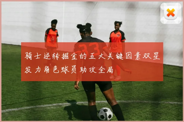 骑士逆转掘金的五大关键因素双星发力角色球员助攻全局