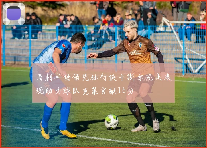 马刺半场领先独行侠卡斯尔完美表现助力球队克莱贡献16分