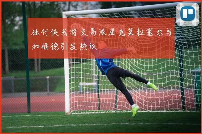 独行侠或将交易浓眉克莱拉塞尔与加福德引发热议