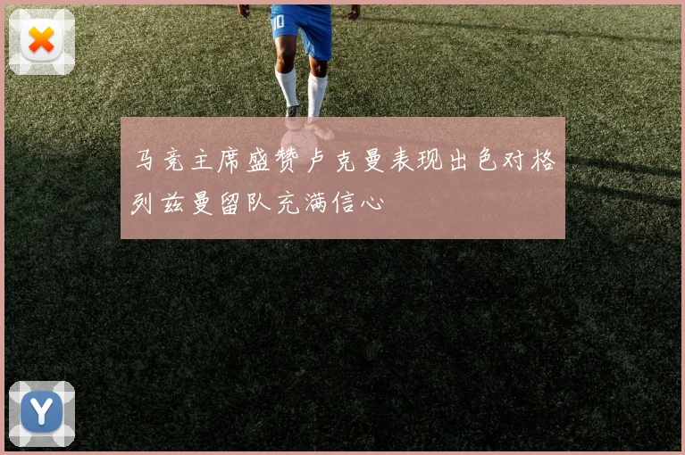 马竞主席盛赞卢克曼表现出色对格列兹曼留队充满信心