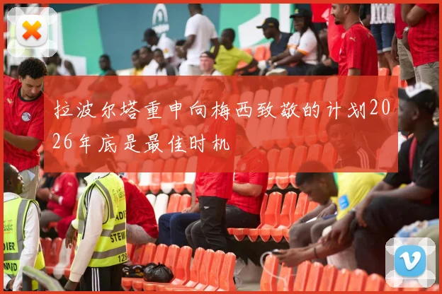 拉波尔塔重申向梅西致敬的计划2026年底是最佳时机