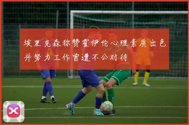 埃里克森称赞霍伊伦心理素质出色并努力工作曾遭不公对待