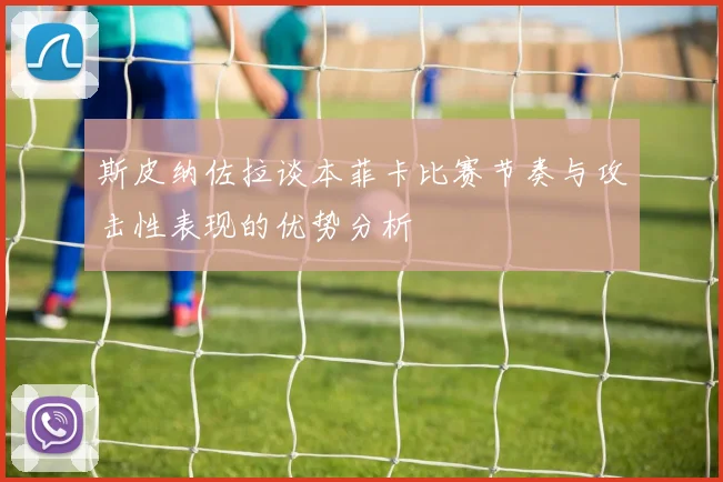 斯皮纳佐拉谈本菲卡比赛节奏与攻击性表现的优势分析
