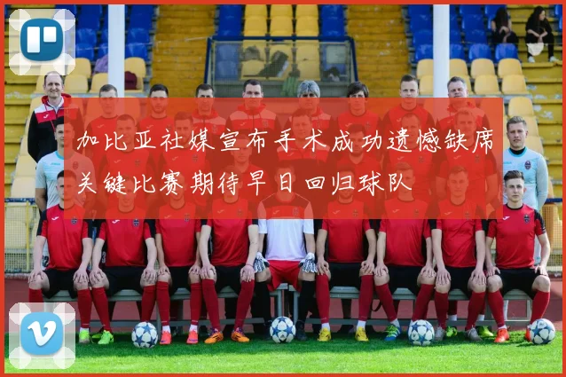 加比亚社媒宣布手术成功遗憾缺席关键比赛期待早日回归球队