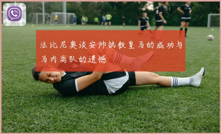 法比尼奥谈安帅执教皇马的成功与马内离队的遗憾