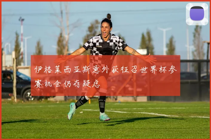 伊格莱西亚斯意外获征召世界杯参赛机会仍存疑虑