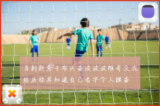 马刺新秀卡布兴奋谈波波维奇交流经历称其知道自己名字令人振奋