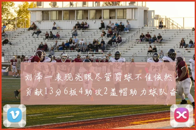 刘泽一表现亮眼尽管罚球不佳依然贡献13分6板4助攻2盖帽助力球队奋战