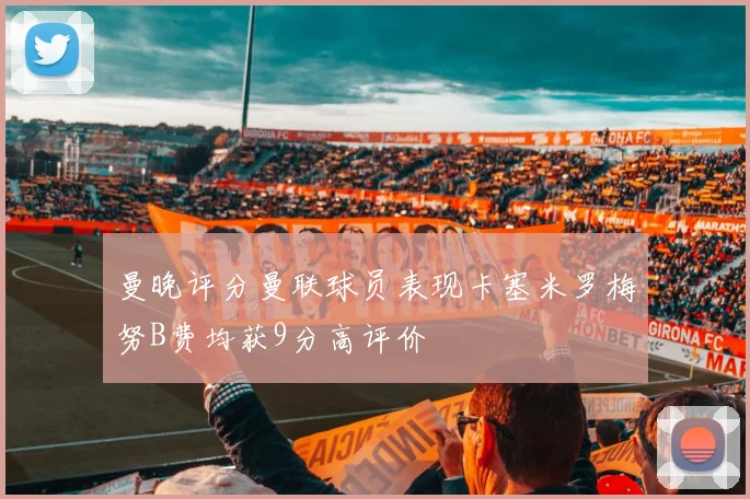 曼晚评分曼联球员表现卡塞米罗梅努B费均获9分高评价