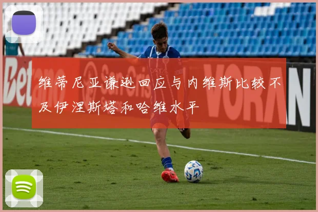 维蒂尼亚谦逊回应与内维斯比较不及伊涅斯塔和哈维水平