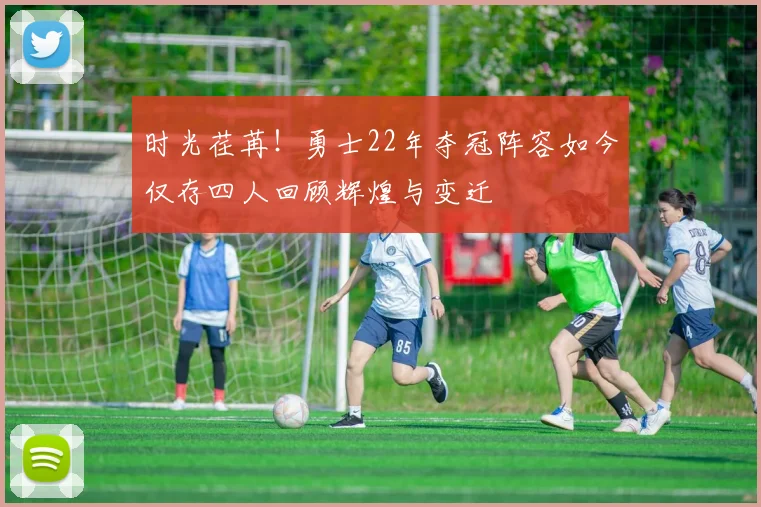 时光荏苒！勇士22年夺冠阵容如今仅存四人回顾辉煌与变迁