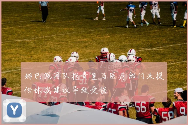 姆巴佩团队指责皇马医疗部门未提供休战建议导致受伤
