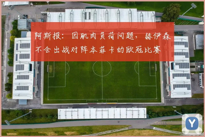 阿斯报：因肌肉负荷问题，赫伊森不会出战对阵本菲卡的欧冠比赛
