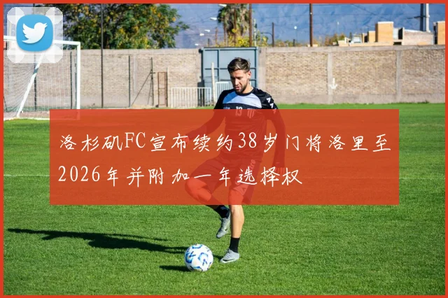 洛杉矶FC宣布续约38岁门将洛里至2026年并附加一年选择权
