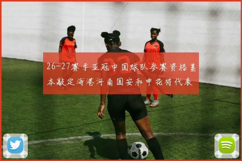 26-27赛季亚冠中国球队参赛资格基本敲定海港河南国安和申花将代表中国出战