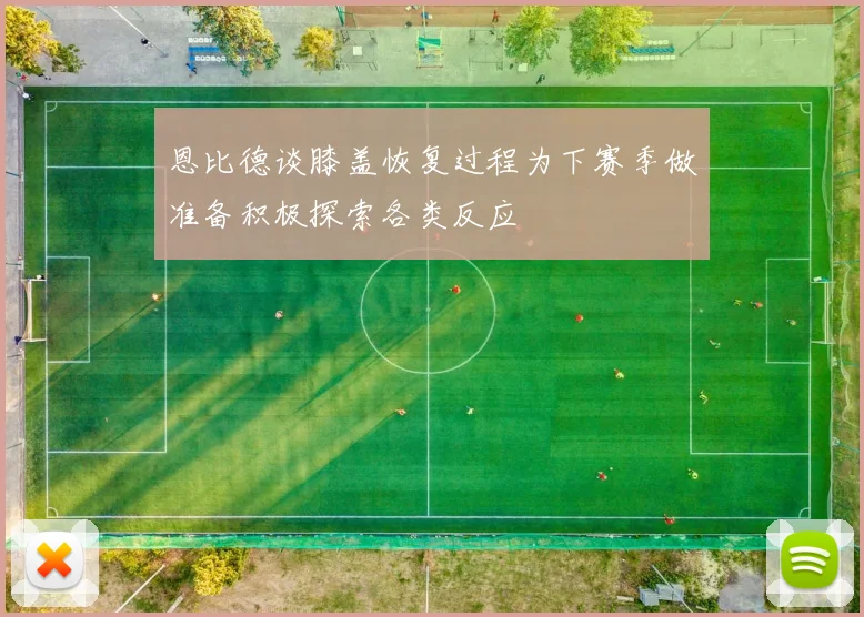 恩比德谈膝盖恢复过程为下赛季做准备积极探索各类反应