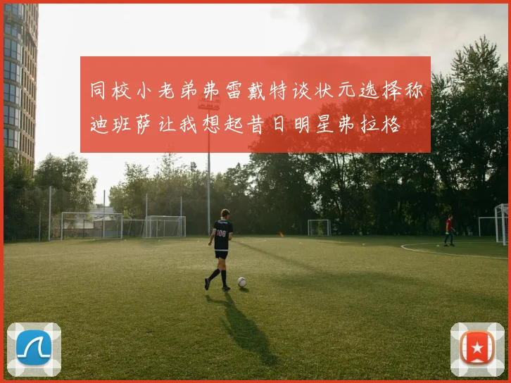 同校小老弟弗雷戴特谈状元选择称迪班萨让我想起昔日明星弗拉格