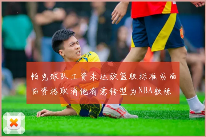 帕克球队工资未达欧篮联标准或面临资格取消他有意转型为NBA教练
