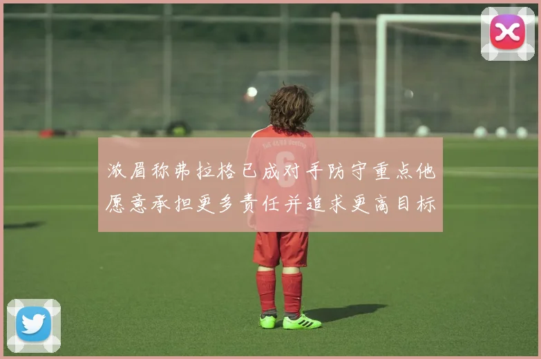 浓眉称弗拉格已成对手防守重点他愿意承担更多责任并追求更高目标