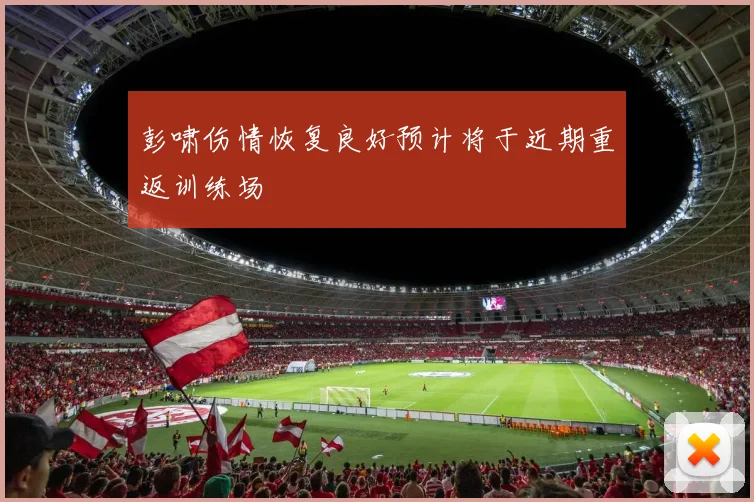 彭啸伤情恢复良好预计将于近期重返训练场