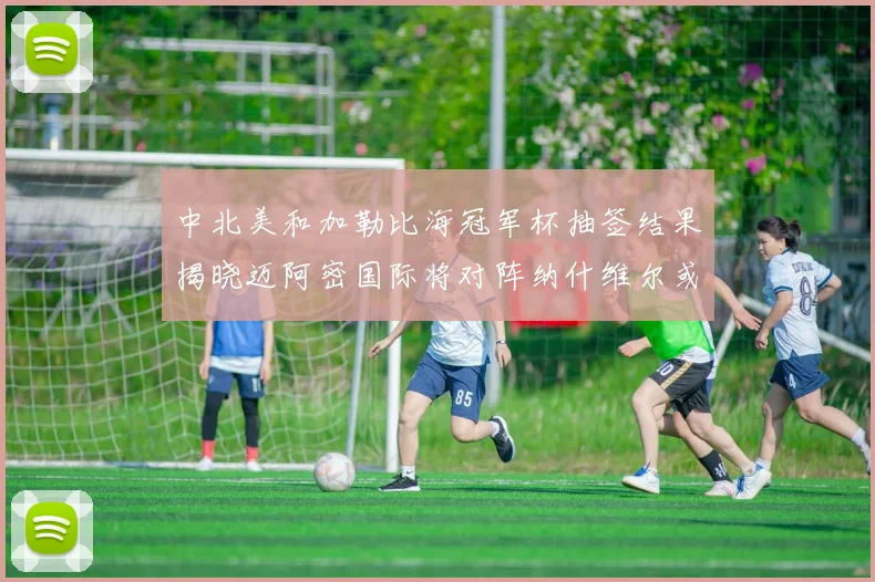 中北美和加勒比海冠军杯抽签结果揭晓迈阿密国际将对阵纳什维尔或渥太华胜者