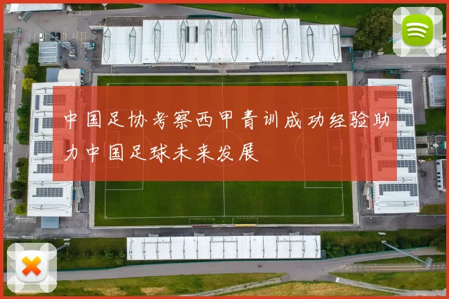 中国足协考察西甲青训成功经验助力中国足球未来发展