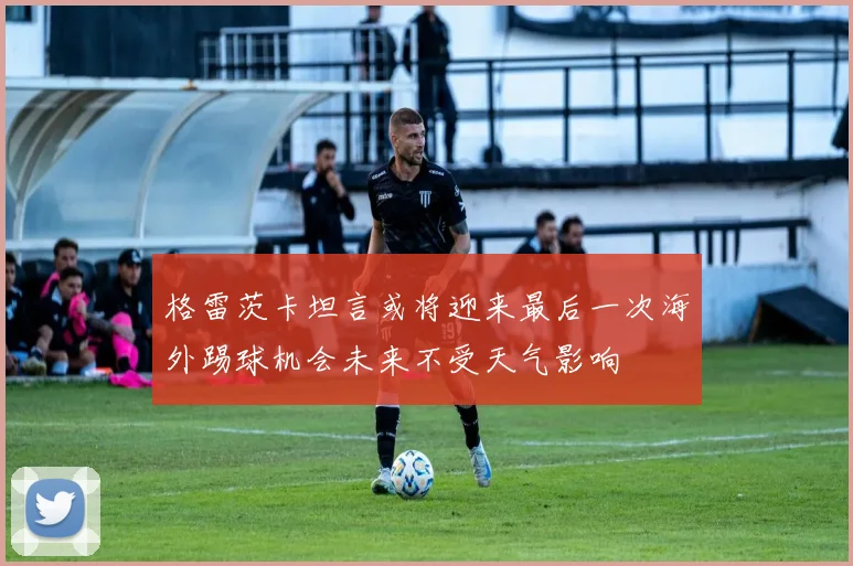格雷茨卡坦言或将迎来最后一次海外踢球机会未来不受天气影响