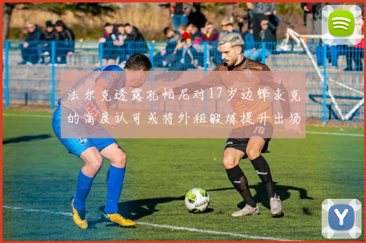 法尔克透露孔帕尼对17岁边锋麦克的高度认可或将外租锻炼提升出场机会