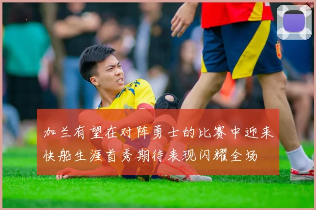 加兰有望在对阵勇士的比赛中迎来快船生涯首秀期待表现闪耀全场