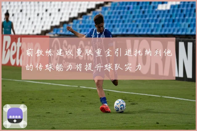 前教练建议曼联重金引进托纳利他的传球能力将提升球队实力