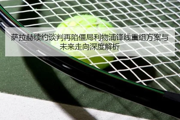 萨拉赫续约谈判再陷僵局利物浦锋线重组方案与未来走向深度解析